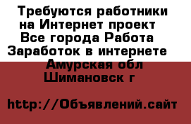 Требуются работники на Интернет-проект - Все города Работа » Заработок в интернете   . Амурская обл.,Шимановск г.